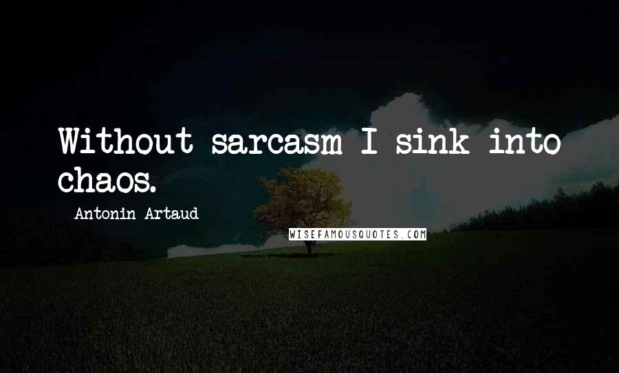 Antonin Artaud Quotes: Without sarcasm I sink into chaos.