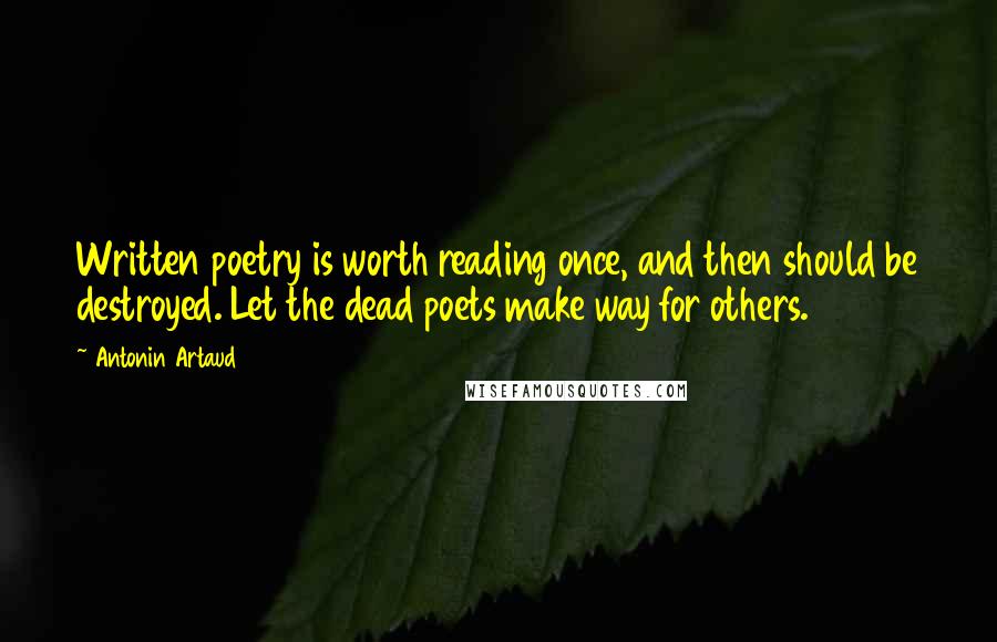 Antonin Artaud Quotes: Written poetry is worth reading once, and then should be destroyed. Let the dead poets make way for others.