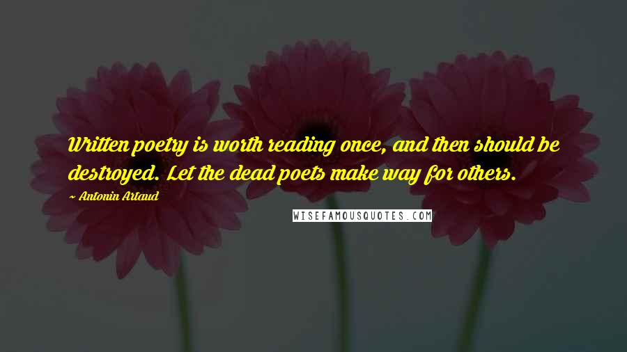 Antonin Artaud Quotes: Written poetry is worth reading once, and then should be destroyed. Let the dead poets make way for others.