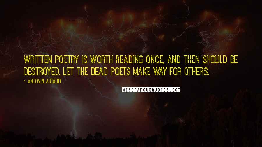 Antonin Artaud Quotes: Written poetry is worth reading once, and then should be destroyed. Let the dead poets make way for others.