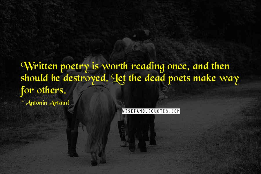 Antonin Artaud Quotes: Written poetry is worth reading once, and then should be destroyed. Let the dead poets make way for others.