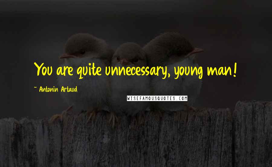 Antonin Artaud Quotes: You are quite unnecessary, young man!