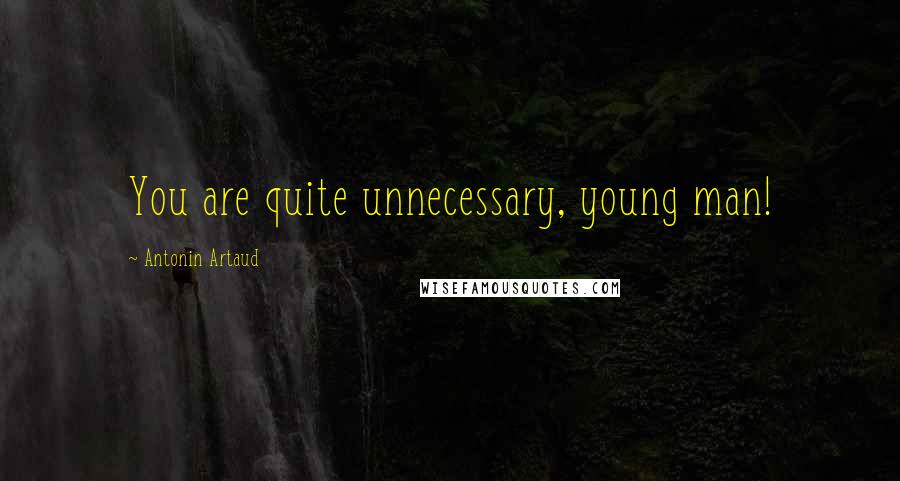 Antonin Artaud Quotes: You are quite unnecessary, young man!