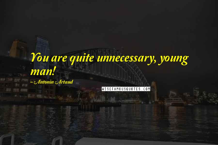 Antonin Artaud Quotes: You are quite unnecessary, young man!