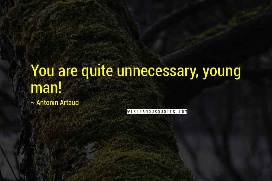 Antonin Artaud Quotes: You are quite unnecessary, young man!