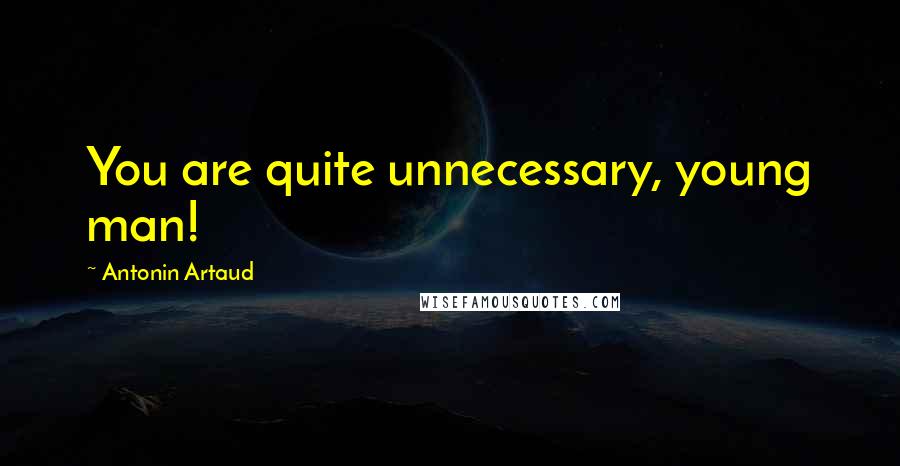 Antonin Artaud Quotes: You are quite unnecessary, young man!