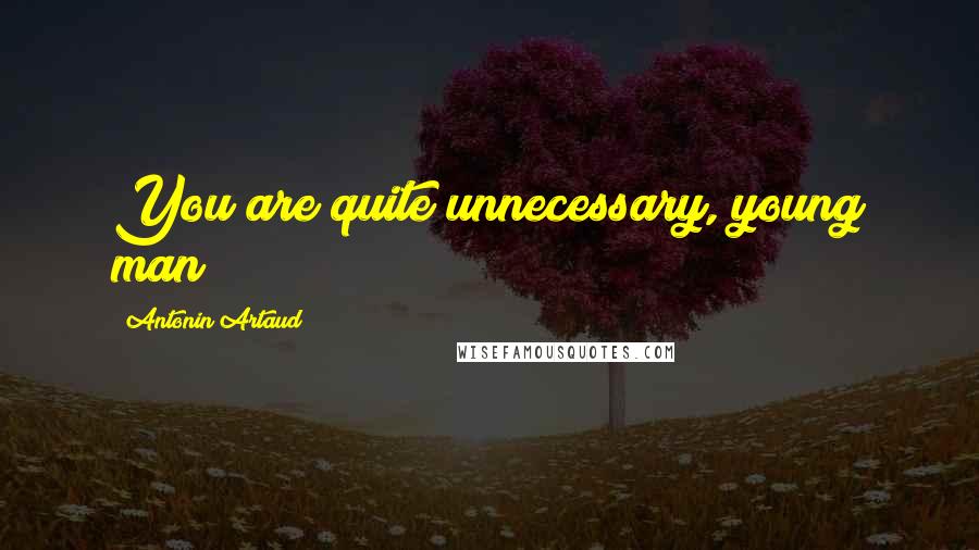 Antonin Artaud Quotes: You are quite unnecessary, young man!