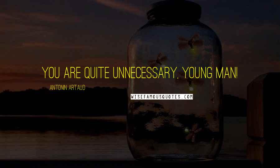 Antonin Artaud Quotes: You are quite unnecessary, young man!