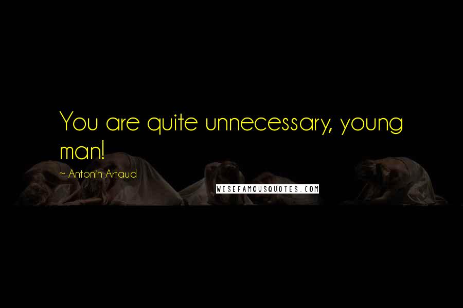 Antonin Artaud Quotes: You are quite unnecessary, young man!