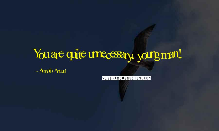 Antonin Artaud Quotes: You are quite unnecessary, young man!