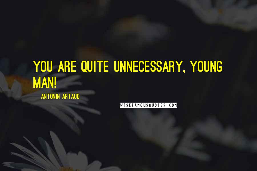 Antonin Artaud Quotes: You are quite unnecessary, young man!