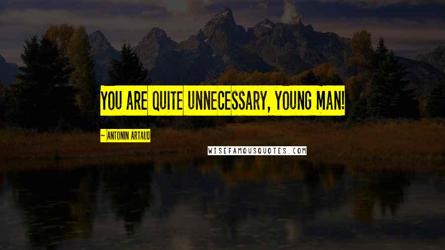 Antonin Artaud Quotes: You are quite unnecessary, young man!