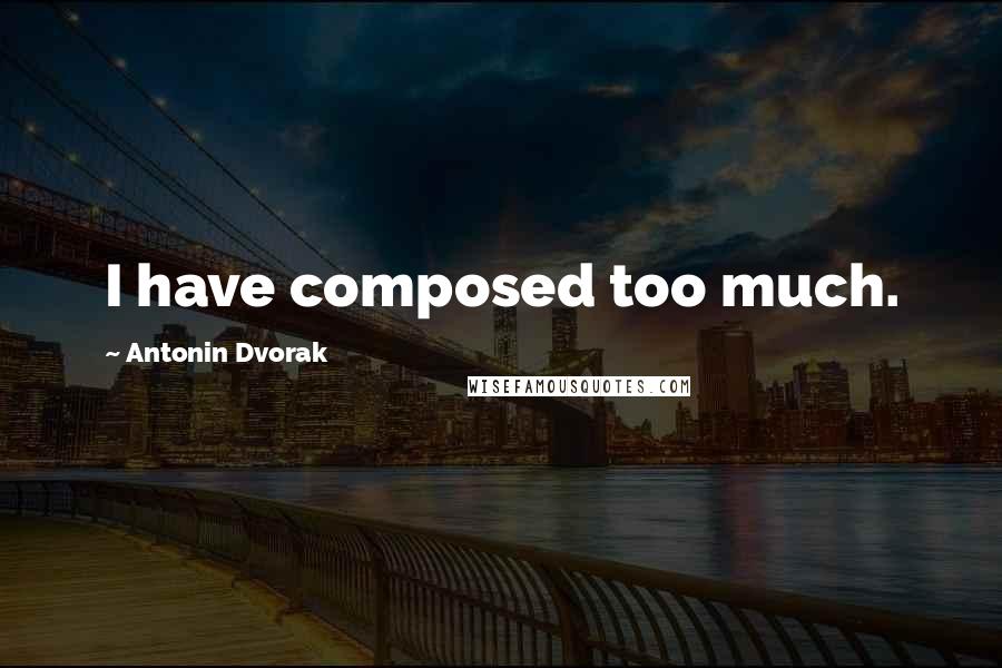 Antonin Dvorak Quotes: I have composed too much.