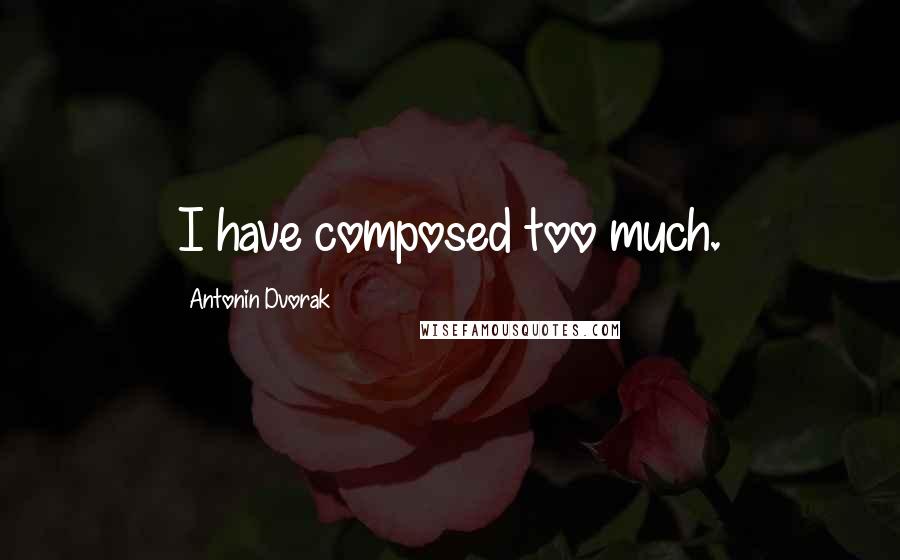 Antonin Dvorak Quotes: I have composed too much.