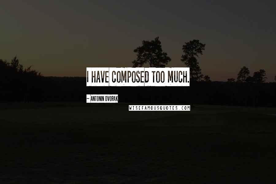 Antonin Dvorak Quotes: I have composed too much.