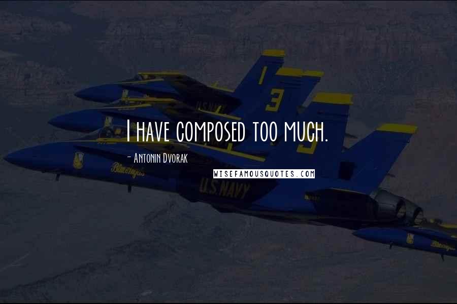 Antonin Dvorak Quotes: I have composed too much.