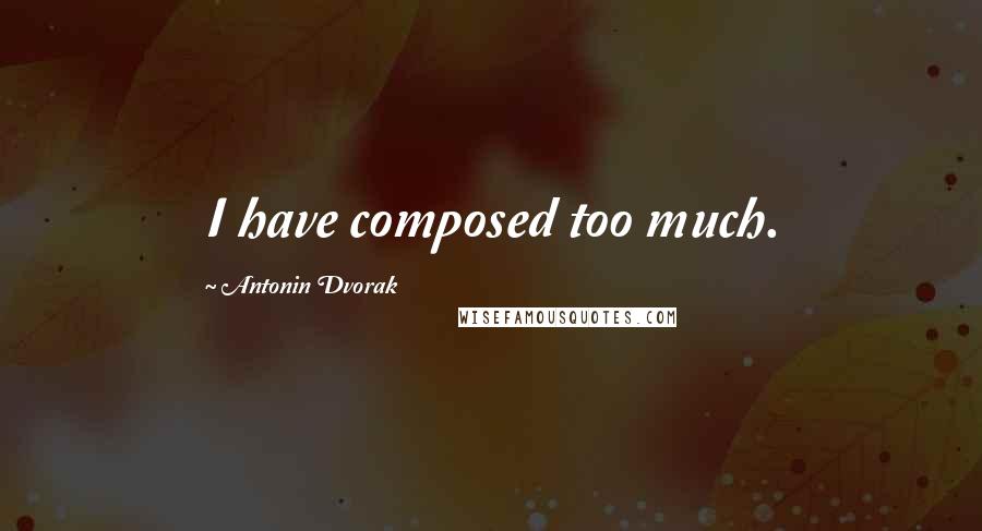 Antonin Dvorak Quotes: I have composed too much.
