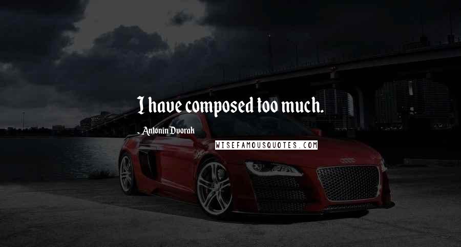 Antonin Dvorak Quotes: I have composed too much.