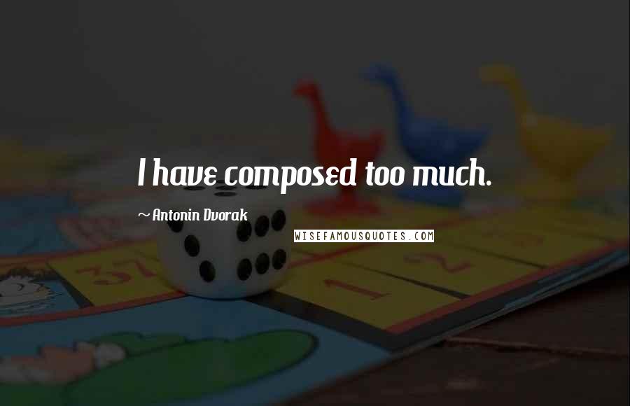 Antonin Dvorak Quotes: I have composed too much.