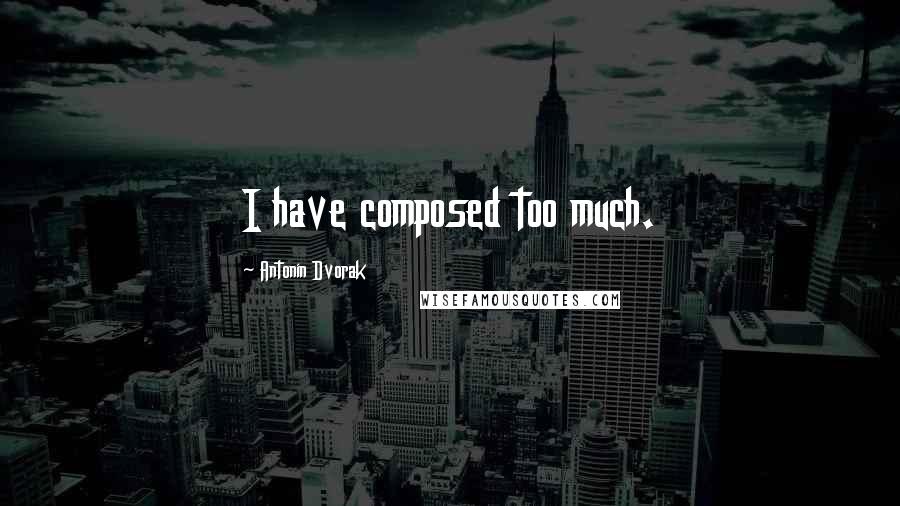 Antonin Dvorak Quotes: I have composed too much.