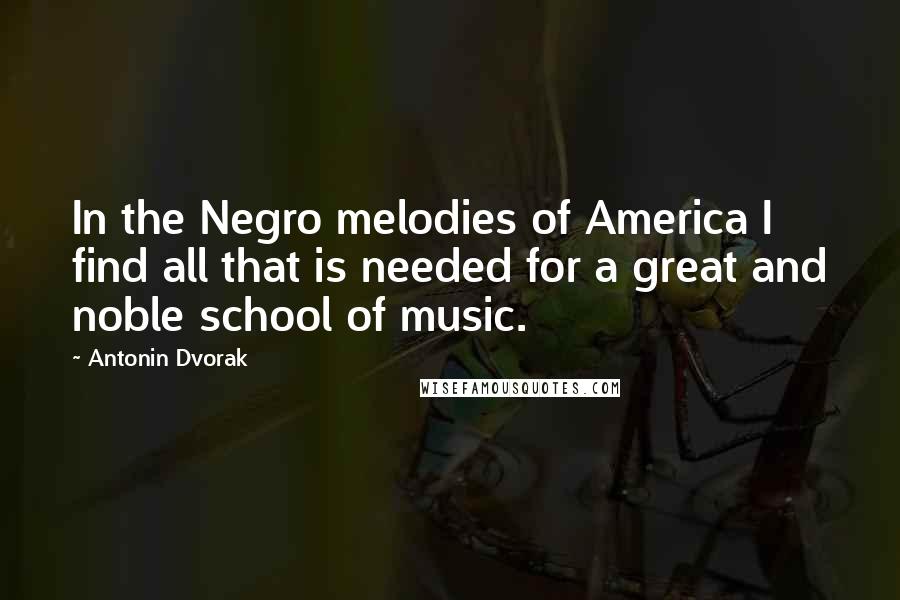 Antonin Dvorak Quotes: In the Negro melodies of America I find all that is needed for a great and noble school of music.