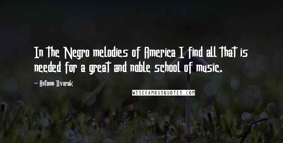 Antonin Dvorak Quotes: In the Negro melodies of America I find all that is needed for a great and noble school of music.