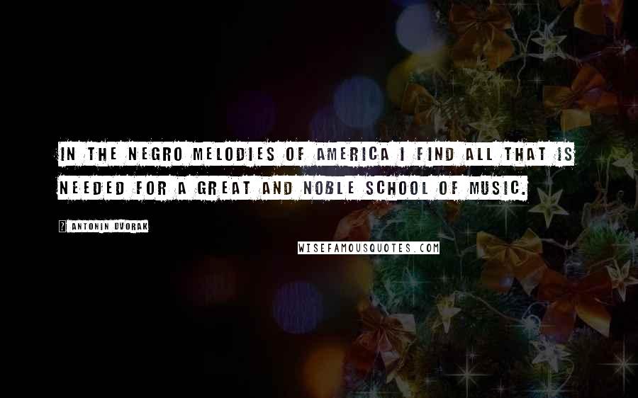 Antonin Dvorak Quotes: In the Negro melodies of America I find all that is needed for a great and noble school of music.