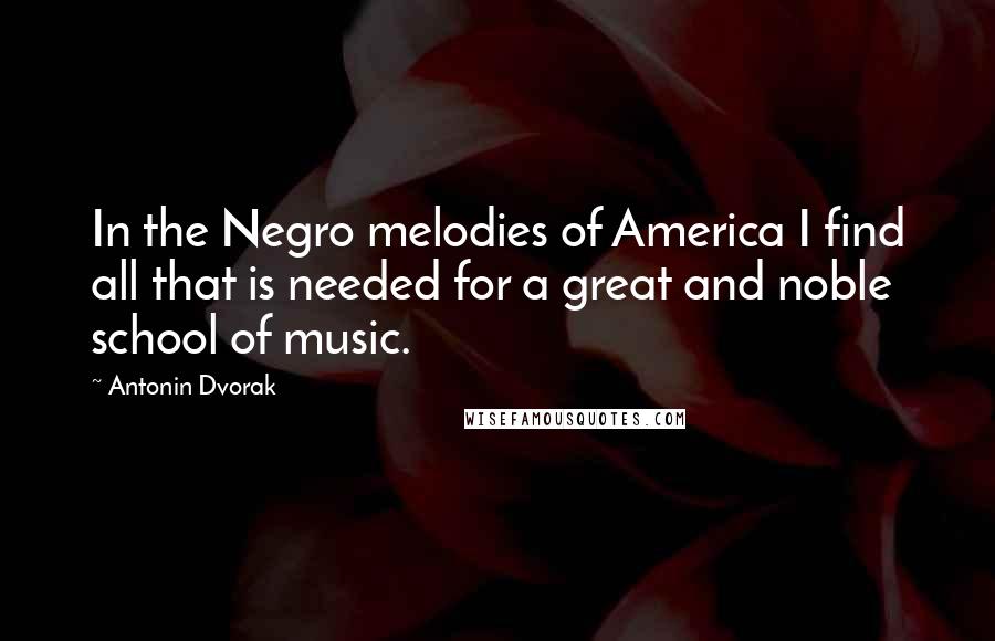 Antonin Dvorak Quotes: In the Negro melodies of America I find all that is needed for a great and noble school of music.