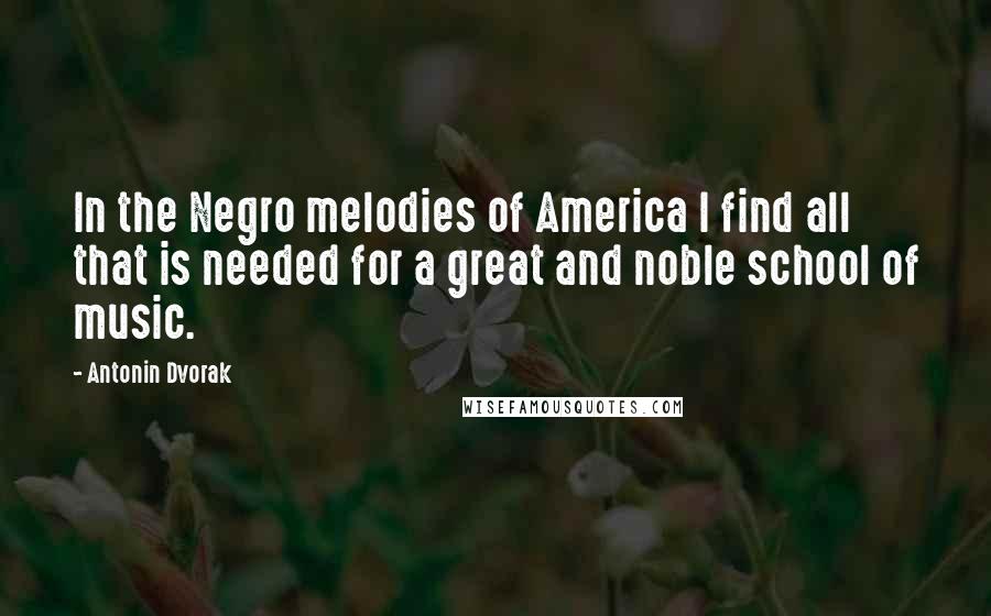 Antonin Dvorak Quotes: In the Negro melodies of America I find all that is needed for a great and noble school of music.