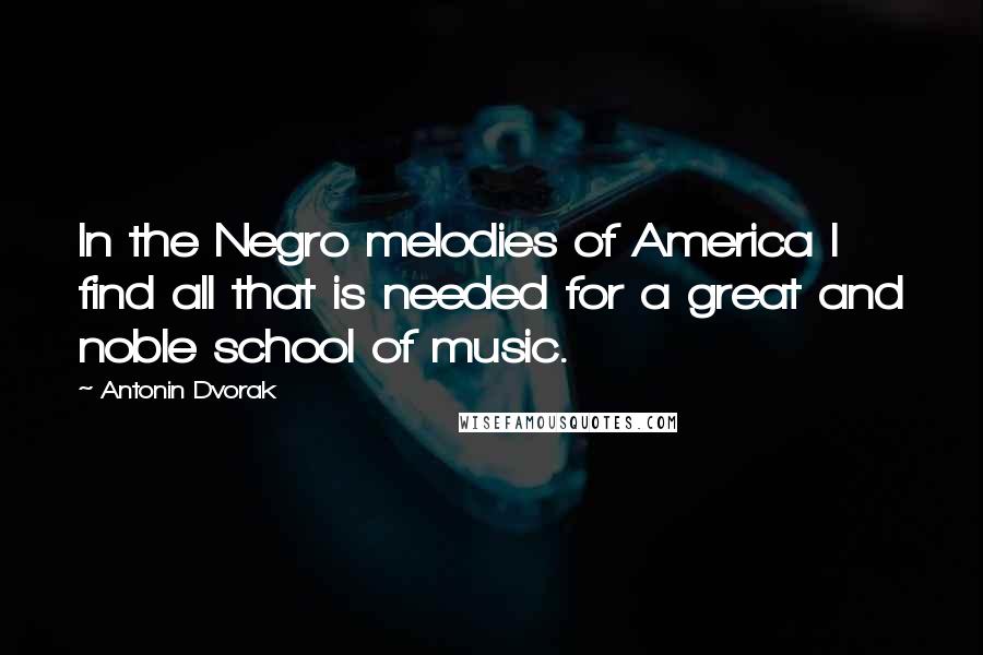 Antonin Dvorak Quotes: In the Negro melodies of America I find all that is needed for a great and noble school of music.