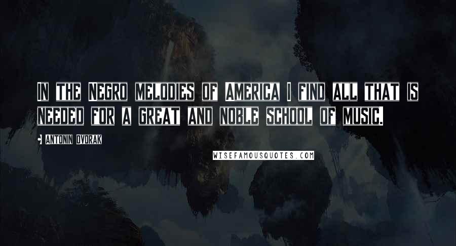 Antonin Dvorak Quotes: In the Negro melodies of America I find all that is needed for a great and noble school of music.