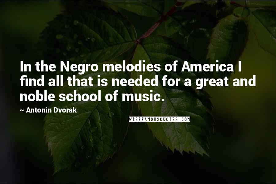 Antonin Dvorak Quotes: In the Negro melodies of America I find all that is needed for a great and noble school of music.