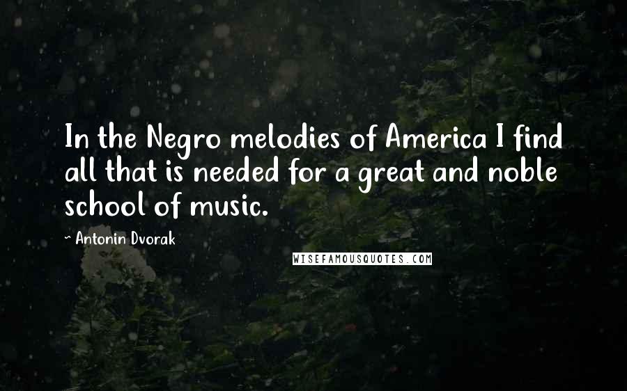 Antonin Dvorak Quotes: In the Negro melodies of America I find all that is needed for a great and noble school of music.