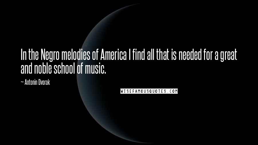 Antonin Dvorak Quotes: In the Negro melodies of America I find all that is needed for a great and noble school of music.