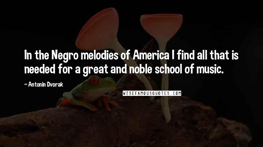 Antonin Dvorak Quotes: In the Negro melodies of America I find all that is needed for a great and noble school of music.