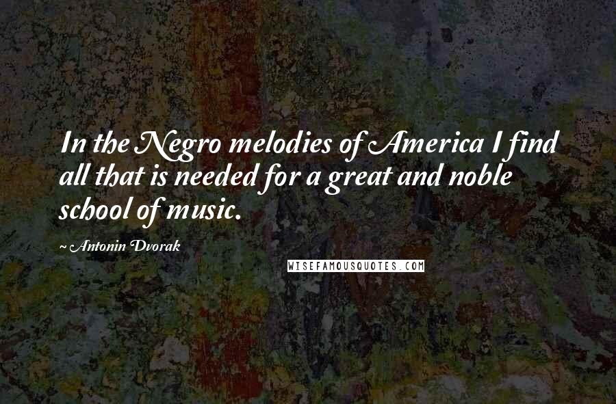 Antonin Dvorak Quotes: In the Negro melodies of America I find all that is needed for a great and noble school of music.