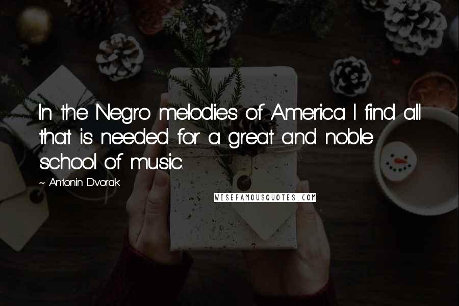 Antonin Dvorak Quotes: In the Negro melodies of America I find all that is needed for a great and noble school of music.