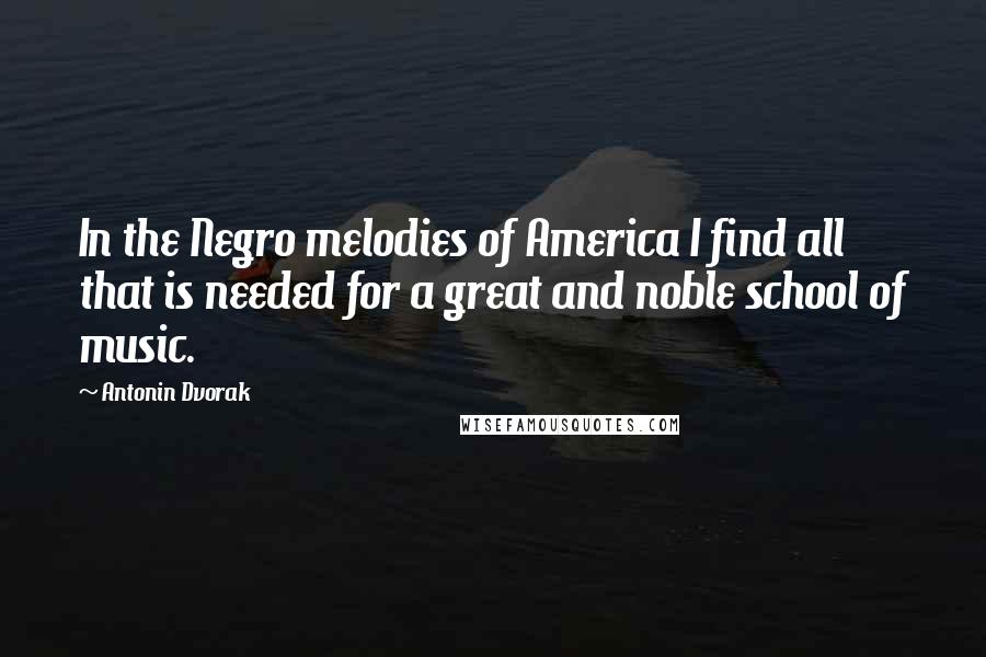 Antonin Dvorak Quotes: In the Negro melodies of America I find all that is needed for a great and noble school of music.