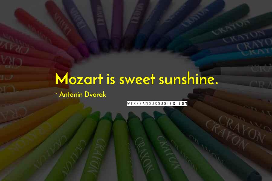 Antonin Dvorak Quotes: Mozart is sweet sunshine.