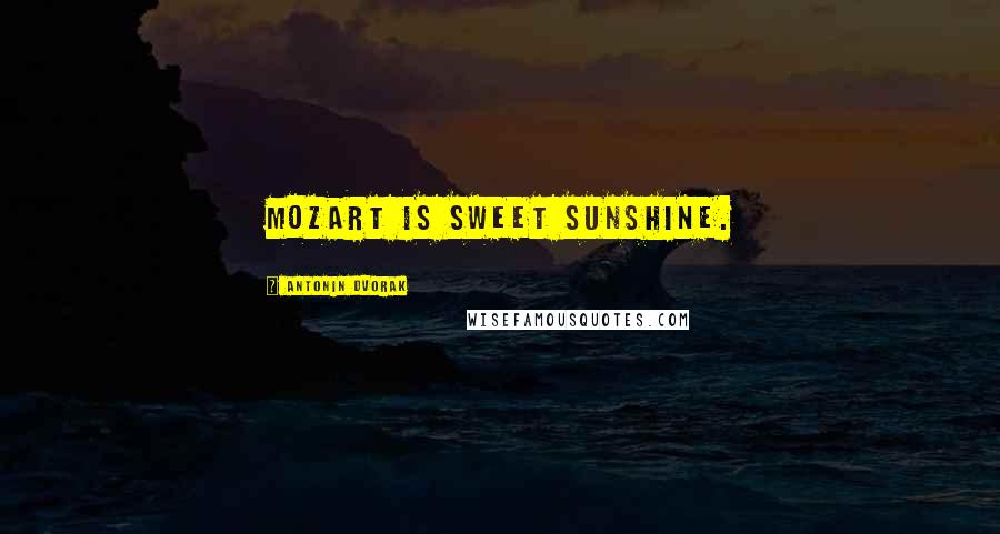Antonin Dvorak Quotes: Mozart is sweet sunshine.