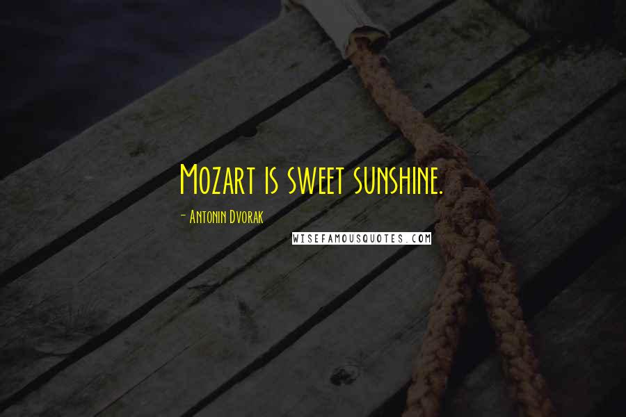 Antonin Dvorak Quotes: Mozart is sweet sunshine.