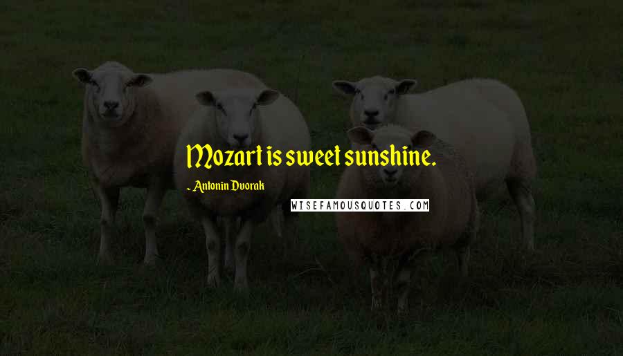 Antonin Dvorak Quotes: Mozart is sweet sunshine.
