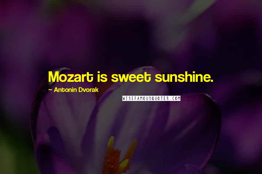 Antonin Dvorak Quotes: Mozart is sweet sunshine.