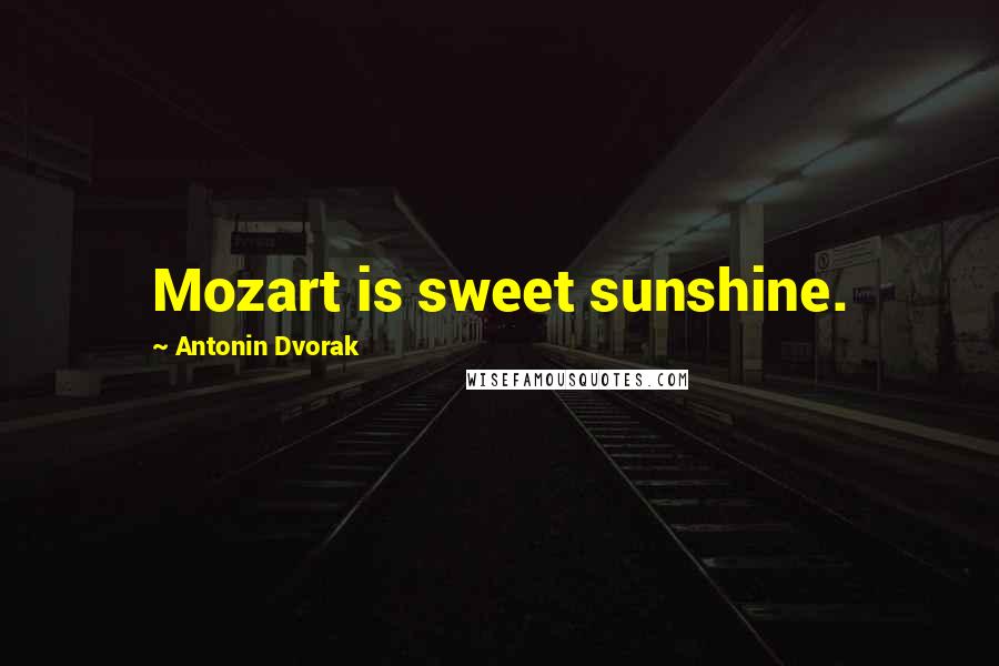 Antonin Dvorak Quotes: Mozart is sweet sunshine.