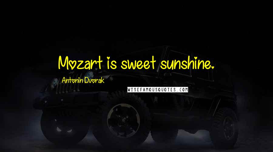 Antonin Dvorak Quotes: Mozart is sweet sunshine.