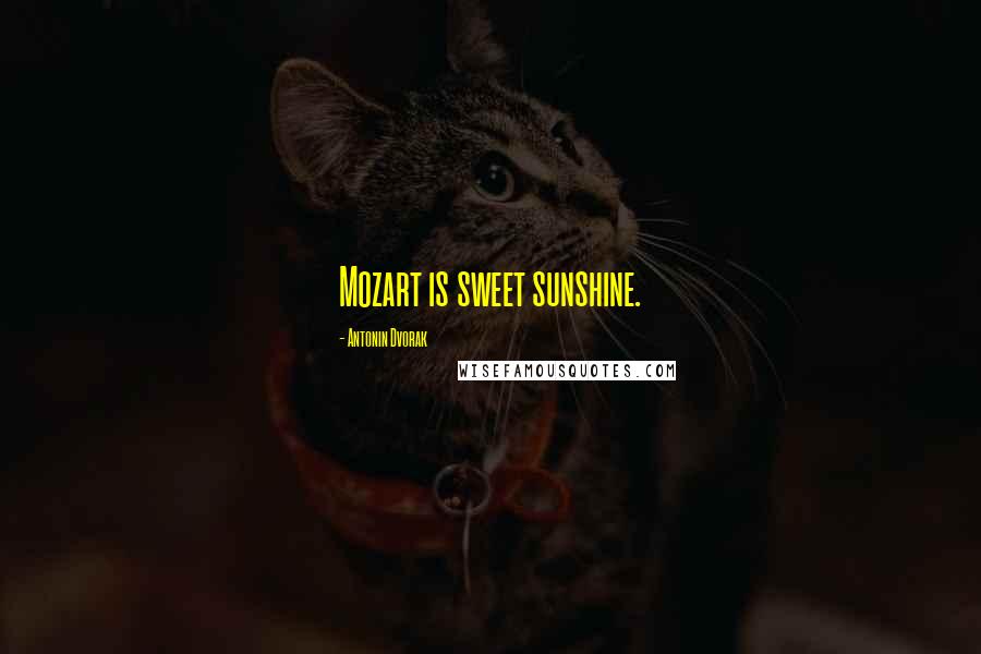 Antonin Dvorak Quotes: Mozart is sweet sunshine.