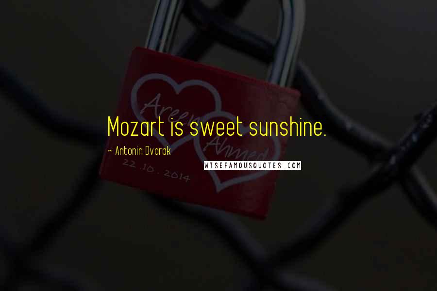 Antonin Dvorak Quotes: Mozart is sweet sunshine.