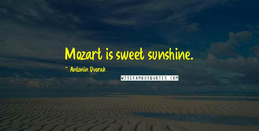 Antonin Dvorak Quotes: Mozart is sweet sunshine.