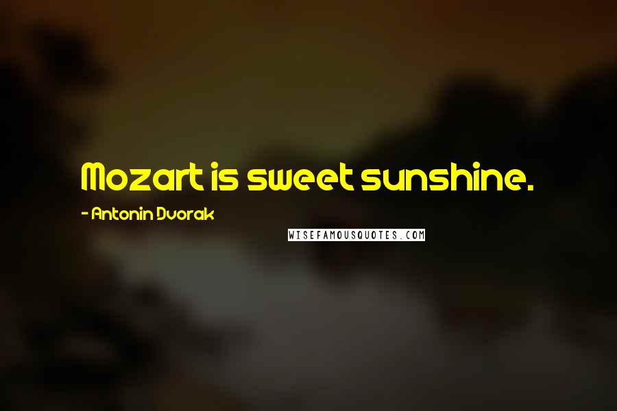 Antonin Dvorak Quotes: Mozart is sweet sunshine.