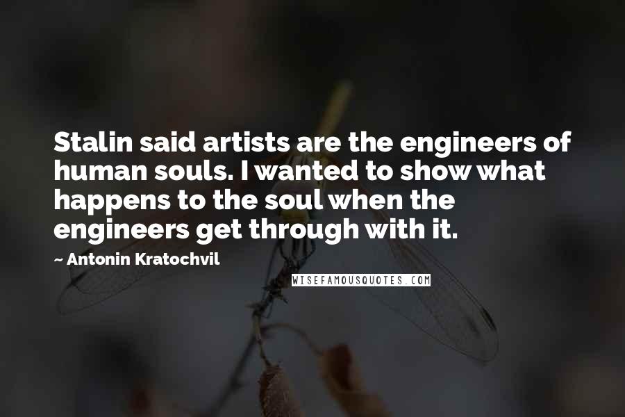 Antonin Kratochvil Quotes: Stalin said artists are the engineers of human souls. I wanted to show what happens to the soul when the engineers get through with it.